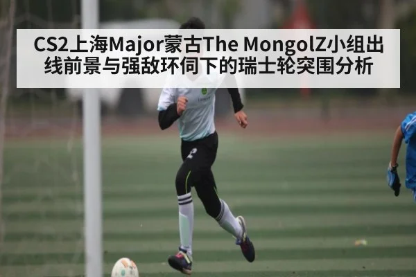 CS2上海Major蒙古The MongolZ小组出线前景与强敌环伺下的瑞士轮突围分析